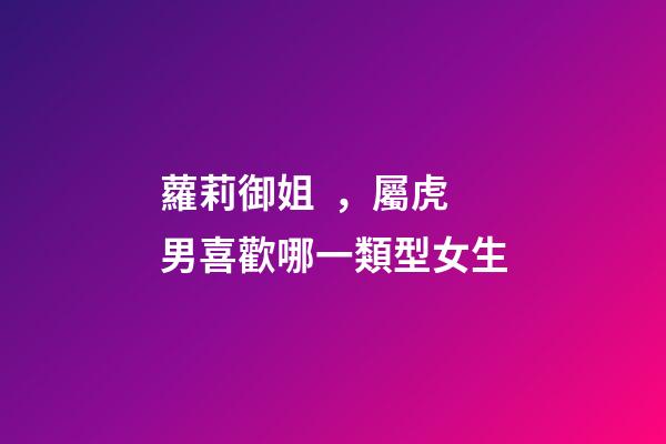 蘿莉御姐，屬虎男喜歡哪一類型女生